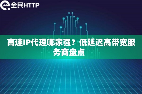 高速IP代理哪家强？低延迟高带宽服务商盘点  