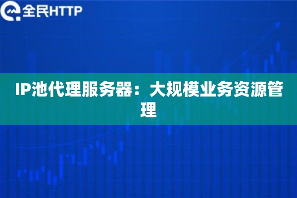 IP池代理服务器：大规模业务资源管理