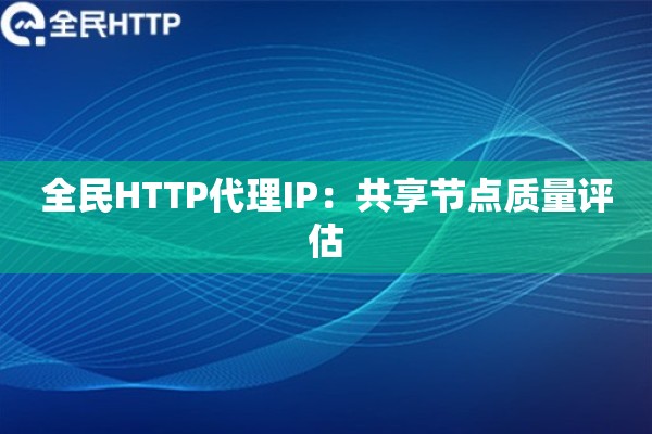全民HTTP代理IP：共享节点质量评估