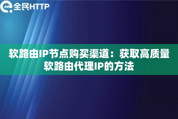 软路由IP节点购买渠道:获取高质量软路由代理IP的方法 软路由IP节点购买渠道:获取高质量软路由代理IP的方法