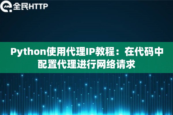 Python使用代理IP教程：在代码中配置代理进行网络请求