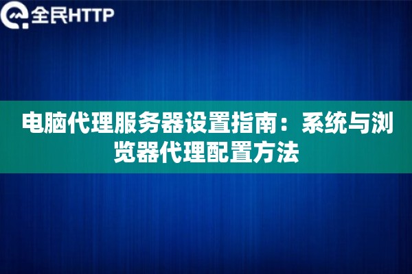 电脑代理服务器设置指南：系统与浏览器代理配置方法