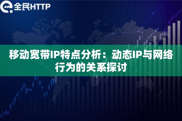 移动宽带IP特点分析：动态IP与网络行为的关系探讨
