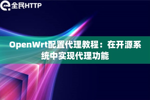 OpenWrt配置代理教程：在开源系统中实现代理功能