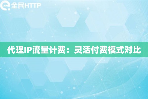 代理IP流量计费：灵活付费模式对比