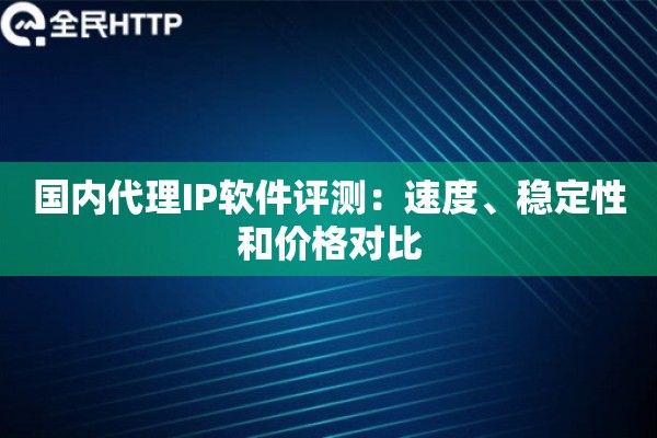 国内代理IP软件评测：速度、稳定性和价格对比