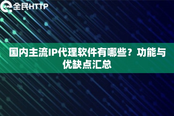 国内主流IP代理软件有哪些？功能与优缺点汇总