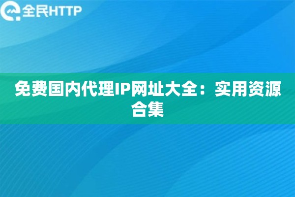 免费国内代理IP网址大全：实用资源合集
