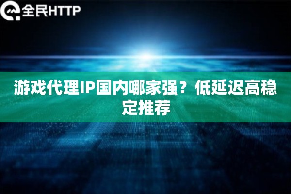 游戏代理IP国内哪家强？低延迟高稳定推荐