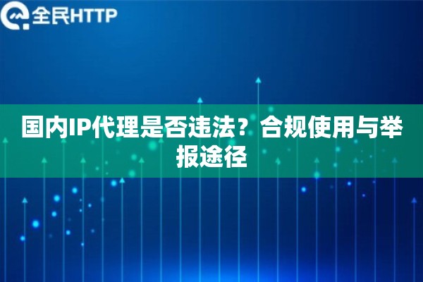 国内IP代理是否违法？合规使用与举报途径