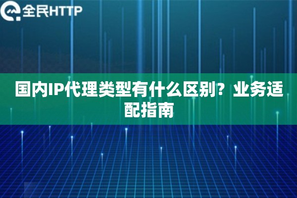 国内IP代理类型有什么区别？业务适配指南