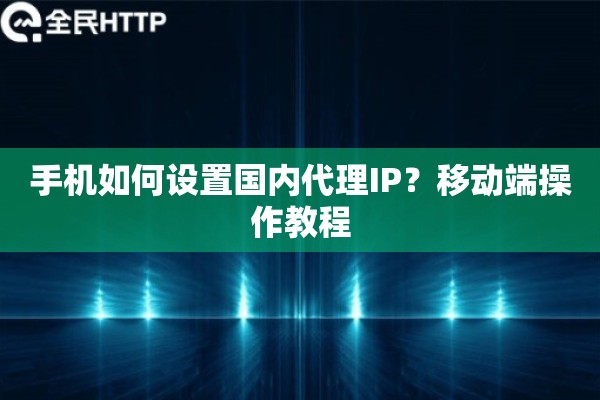手机如何设置国内代理IP？移动端操作教程