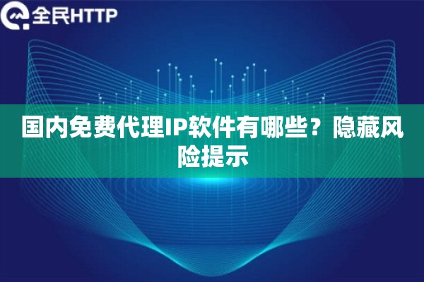国内免费代理IP软件有哪些？隐藏风险提示