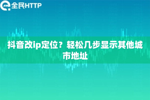 抖音改ip定位？轻松几步显示其他城市地址