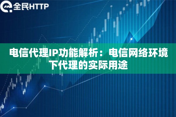 电信代理IP功能解析：电信网络环境下代理的实际用途