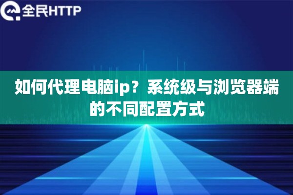 如何代理电脑ip？系统级与浏览器端的不同配置方式