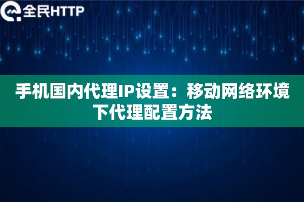 手机国内代理IP设置：移动网络环境下代理配置方法