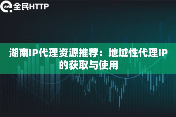 湖南IP代理资源推荐：地域性代理IP的获取与使用