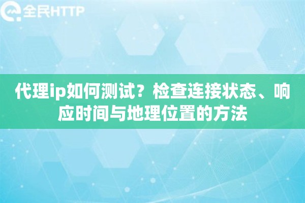 代理ip如何测试？检查连接状态、响应时间与地理位置的方法