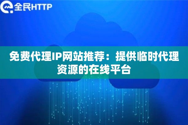 免费代理IP网站推荐：提供临时代理资源的在线平台