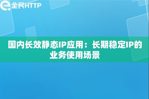 国内长效静态IP应用：长期稳定IP的业务使用场景