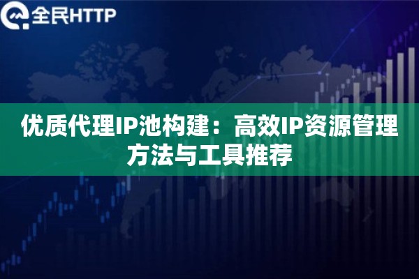 优质代理IP池构建：高效IP资源管理方法与工具推荐