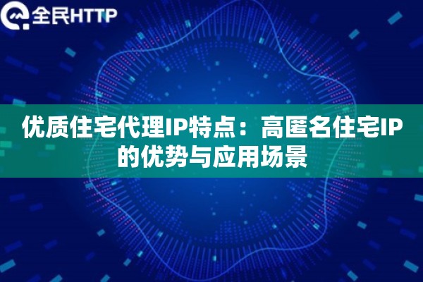 优质住宅代理IP特点：高匿名住宅IP的优势与应用场景