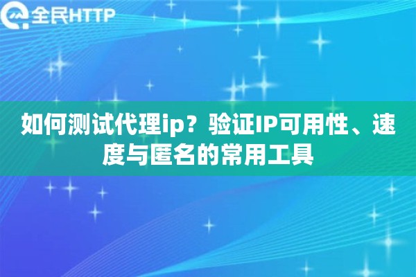 如何测试代理ip？验证IP可用性、速度与匿名的常用工具