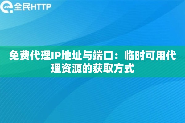 免费代理IP地址与端口：临时可用代理资源的获取方式