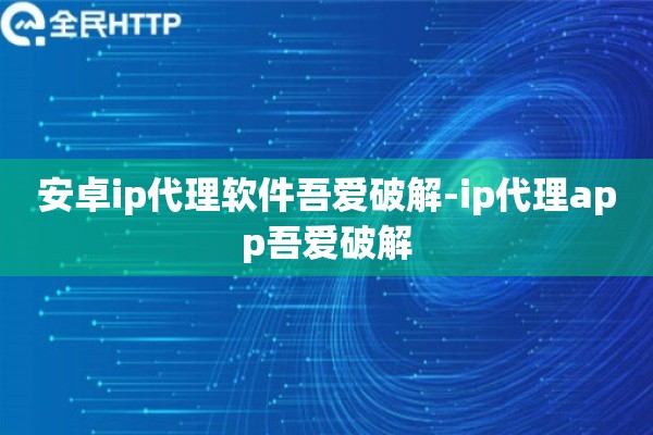 安卓ip代理软件吾爱破解-ip代理app吾爱破解 安卓ip代理软件吾爱破解-ip代理app吾爱破解