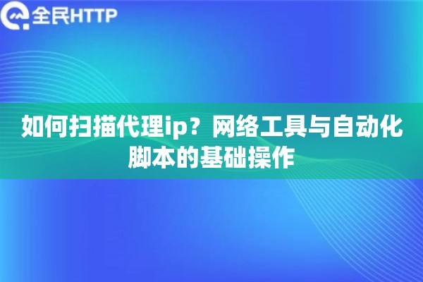 如何扫描代理ip？网络工具与自动化脚本的基础操作