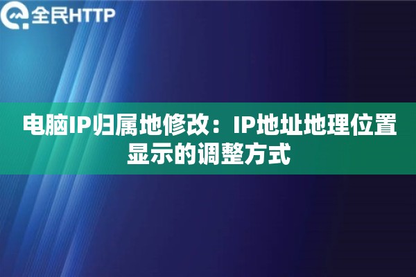 电脑IP归属地修改：IP地址地理位置显示的调整方式