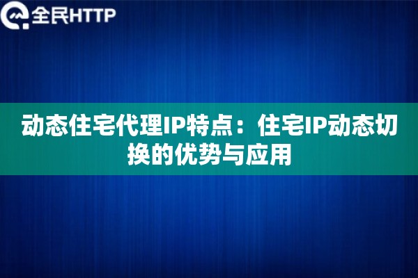 动态住宅代理IP特点：住宅IP动态切换的优势与应用