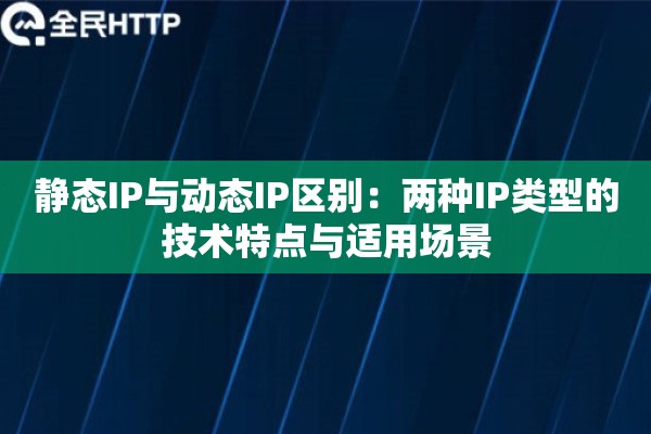 静态IP与动态IP区别：两种IP类型的技术特点与适用场景