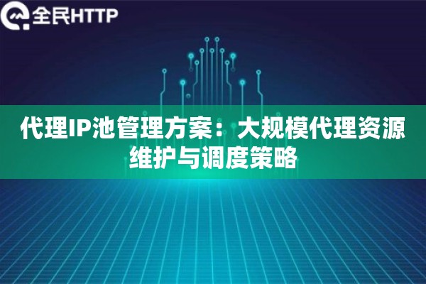 详细阅读:代理IP池管理方案:大规模代理资源维护与调度策略 代理IP池管理方案:大规模代理资源维护与调度策略