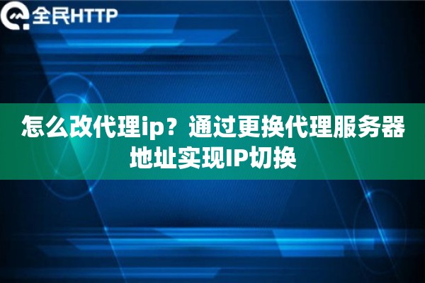 怎么改代理ip?通过更换代理服务器地址实现IP切换 怎么改代理ip?通过更换代理服务器地址实现IP切换
