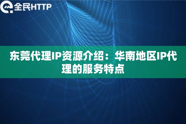 东莞代理IP资源介绍：华南地区IP代理的服务特点