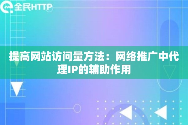 提高网站访问量方法:网络推广中代理IP的辅助作用 提高网站访问量方法:网络推广中代理IP的辅助作用