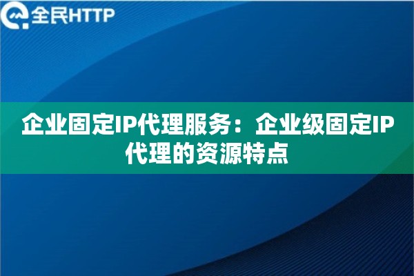 企业固定IP代理服务：企业级固定IP代理的资源特点
