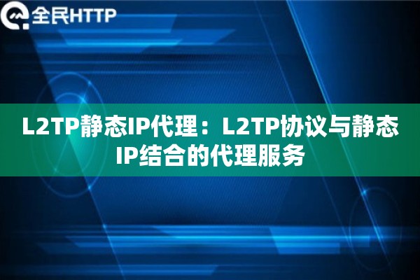 L2TP静态IP代理：L2TP协议与静态IP结合的代理服务