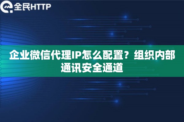 企业微信代理IP怎么配置？组织内部通讯安全通道