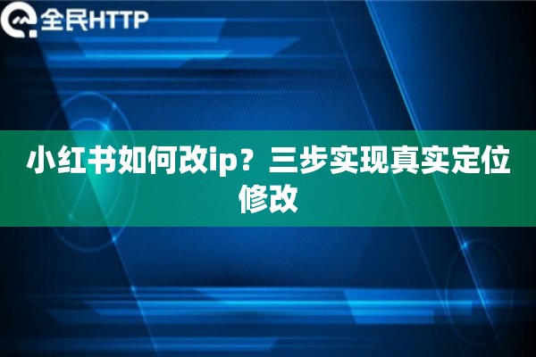 小红书如何改ip？三步实现真实定位修改