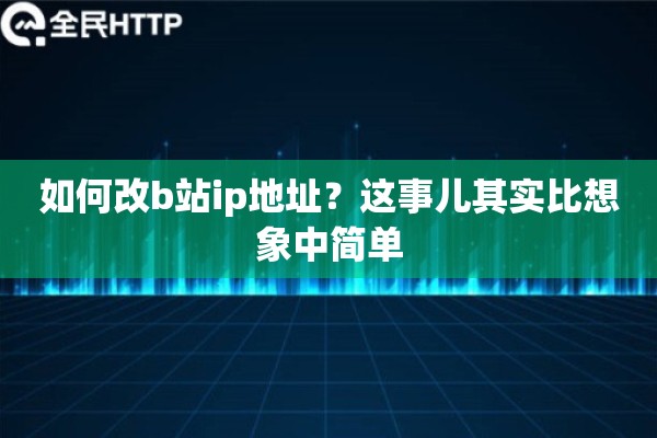 如何改b站ip地址？这事儿其实比想象中简单
