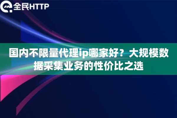 国内不限量代理ip哪家好？大规模数据采集业务的性价比之选