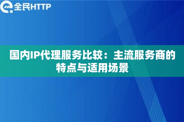 详细阅读:国内IP代理服务比较:主流服务商的特点与适用场景 国内IP代理服务比较:主流服务商的特点与适用场景