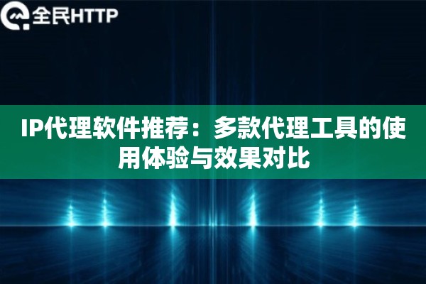 IP代理软件推荐:多款代理工具的使用体验与效果对比 IP代理软件推荐:多款代理工具的使用体验与效果对比