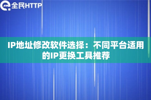IP地址修改软件选择：不同平台适用的IP更换工具推荐