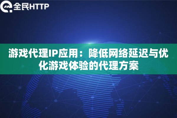 游戏代理IP应用：降低网络延迟与优化游戏体验的代理方案