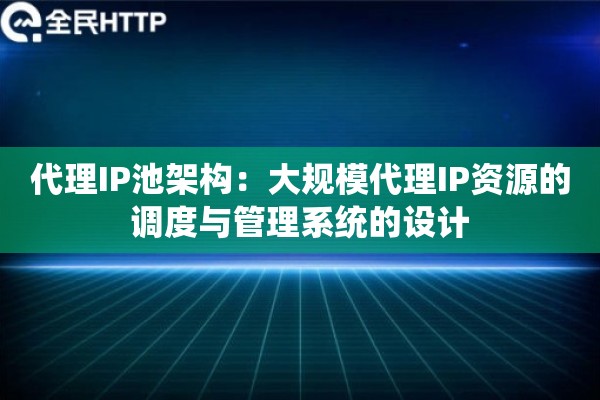 代理IP池架构：大规模代理IP资源的调度与管理系统的设计