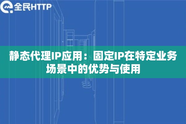 静态代理IP应用:固定IP在特定业务场景中的优势与使用 静态代理IP应用:固定IP在特定业务场景中的优势与使用